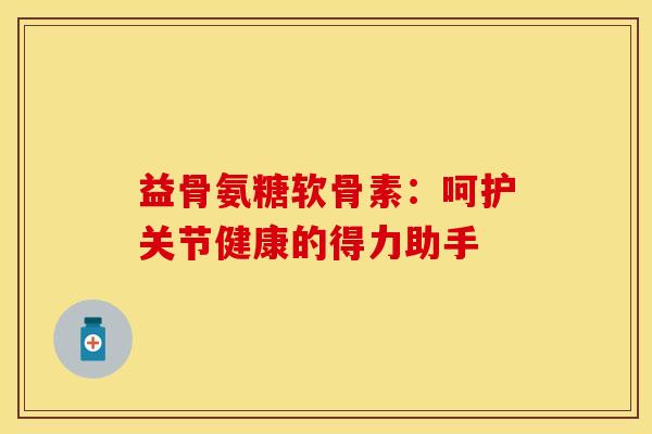益骨氨糖软骨素：呵护关节健康的得力助手