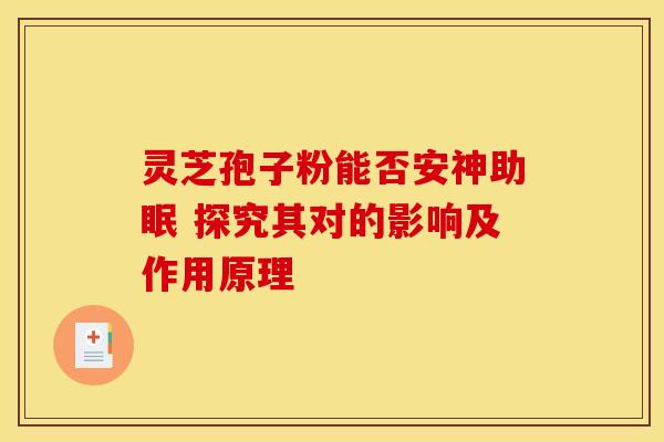 灵芝孢子粉能否安神助眠 探究其对的影响及作用原理