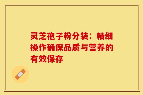 灵芝孢子粉分装：精细操作确保品质与营养的有效保存