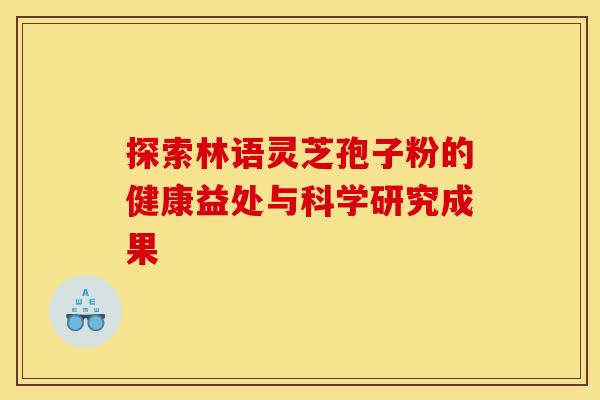 探索林语灵芝孢子粉的健康益处与科学研究成果