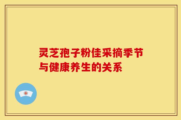 灵芝孢子粉佳采摘季节与健康养生的关系