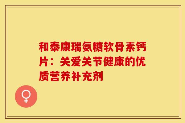 和泰康瑞氨糖软骨素钙片：关爱关节健康的优质营养补充剂
