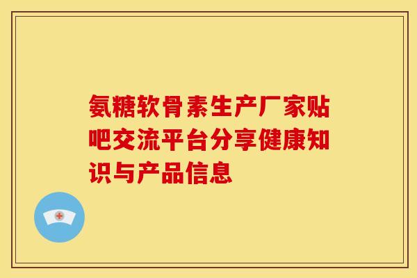 氨糖软骨素生产厂家贴吧交流平台分享健康知识与产品信息