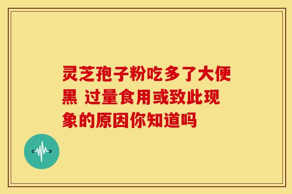 灵芝孢子粉吃多了大便黑 过量食用或致此现象的原因你知道吗