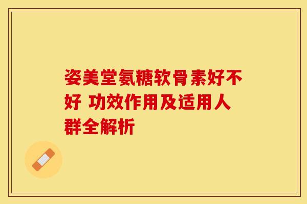 姿美堂氨糖软骨素好不好 功效作用及适用人群全解析 姿美堂氨糖软骨素好不好 功效作用及适用人群全解析
