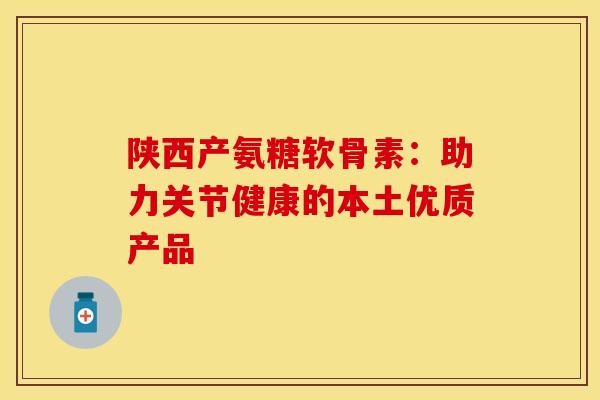 陕西产氨糖软骨素：助力关节健康的本土优质产品