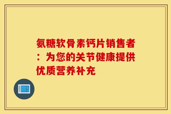 氨糖软骨素钙片销售者:为您的关节健康提供优质营养补充 氨糖软骨素钙片销售者:为您的关节健康提供优质营养补充
