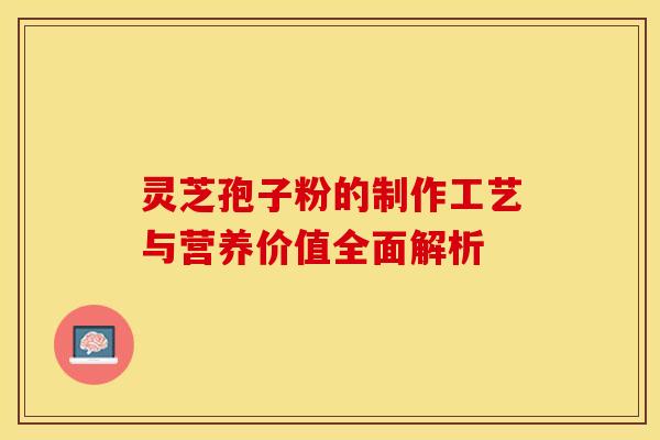 灵芝孢子粉的制作工艺与营养价值全面解析