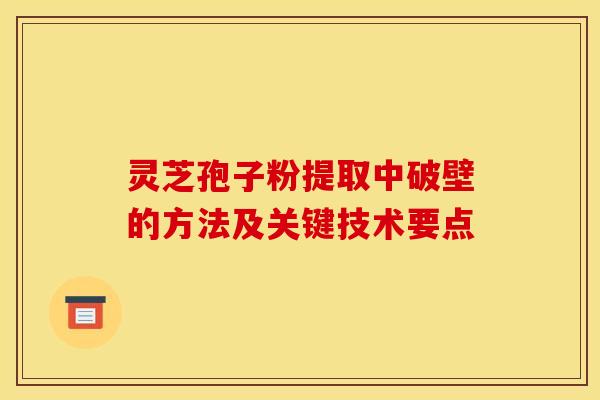 灵芝孢子粉提取中破壁的方法及关键技术要点