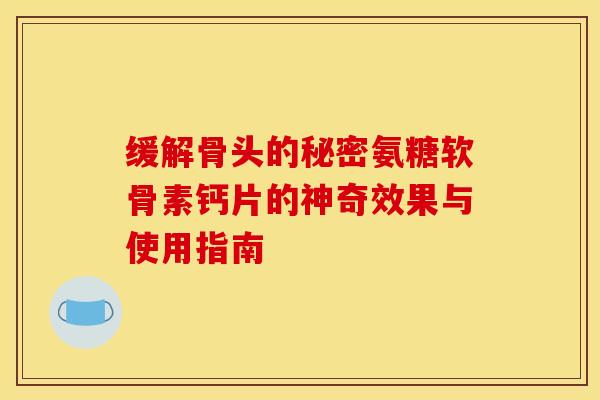 缓解骨头的秘密氨糖软骨素钙片的神奇效果与使用指南