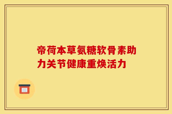 帝荷本草氨糖软骨素助力关节健康重焕活力