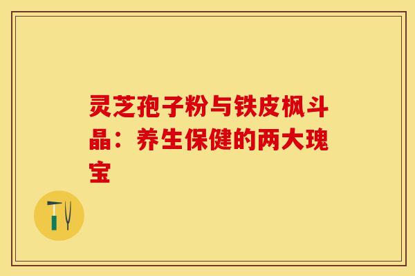 灵芝孢子粉与铁皮枫斗晶：养生保健的两大瑰宝