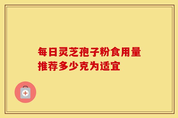 每日灵芝孢子粉食用量推荐多少克为适宜