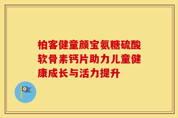 柏客健童颜宝氨糖硫酸软骨素钙片助力儿童健康成长与活力提升