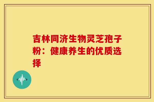 吉林同济生物灵芝孢子粉：健康养生的优质选择