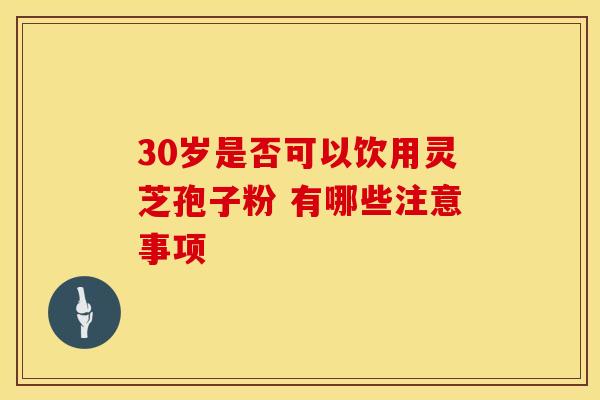 30岁是否可以饮用灵芝孢子粉 有哪些注意事项