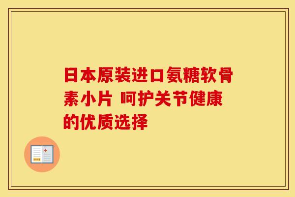 日本原装进口氨糖软骨素小片 呵护关节健康的优质选择 日本原装进口氨糖软骨素小片 呵护关节健康的优质选择
