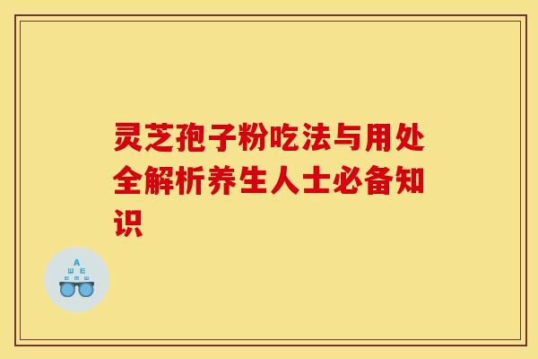 灵芝孢子粉吃法与用处全解析养生人士必备知识