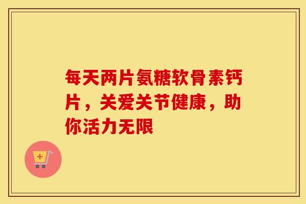 每天两片氨糖软骨素钙片，关爱关节健康，助你活力无限