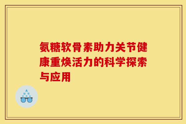 氨糖软骨素助力关节健康重焕活力的科学探索与应用
