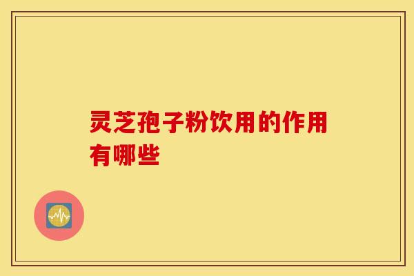 灵芝孢子粉饮用的作用有哪些