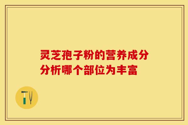 灵芝孢子粉的营养成分分析哪个部位为丰富