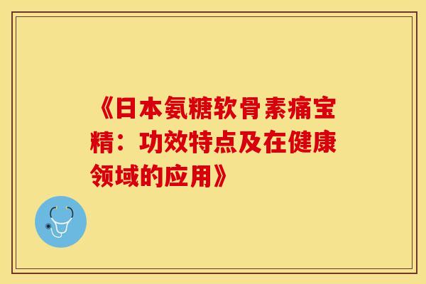 《日本氨糖软骨素痛宝精:功效特点及在健康领域的应用》 《日本氨糖软骨素痛宝精:功效特点及在健康领域的应用》