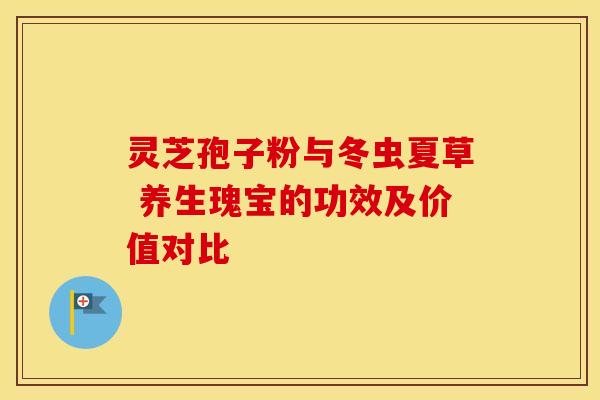 灵芝孢子粉与冬虫夏草 养生瑰宝的功效及价值对比
