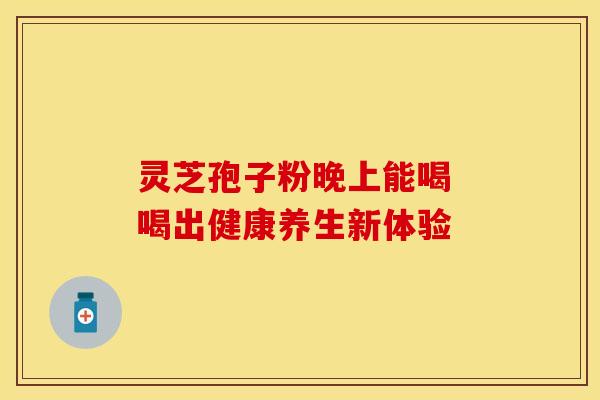 灵芝孢子粉晚上能喝 喝出健康养生新体验