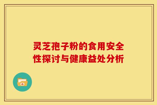 灵芝孢子粉的食用安全性探讨与健康益处分析