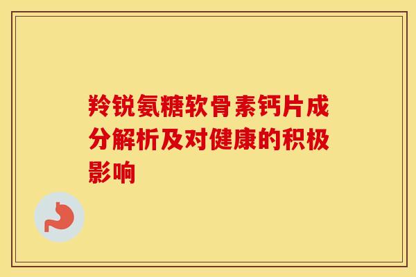 羚锐氨糖软骨素钙片成分解析及对健康的积极影响
