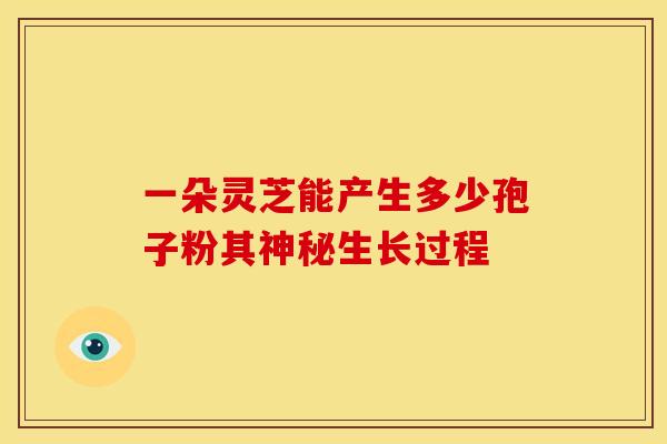 一朵灵芝能产生多少孢子粉其神秘生长过程