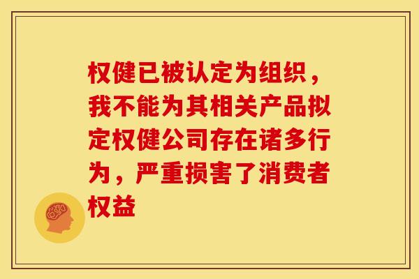 权健已被认定为组织，我不能为其相关产品拟定权健公司存在诸多行为，严重损害了消费者权益