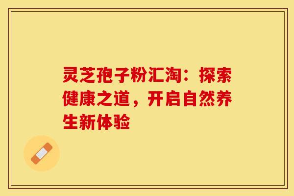 灵芝孢子粉汇淘：探索健康之道，开启自然养生新体验