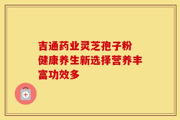 吉通药业灵芝孢子粉 健康养生新选择营养丰富功效多