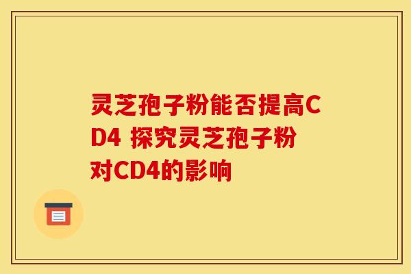 灵芝孢子粉能否提高CD4 探究灵芝孢子粉对CD4的影响