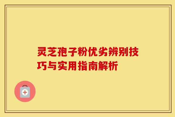 灵芝孢子粉优劣辨别技巧与实用指南解析