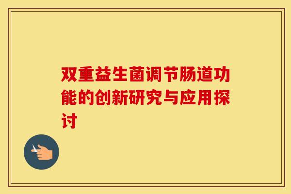 双重益生菌调节肠道功能的创新研究与应用探讨