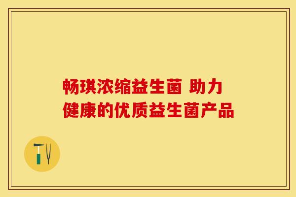 畅琪浓缩益生菌 助力健康的优质益生菌产品