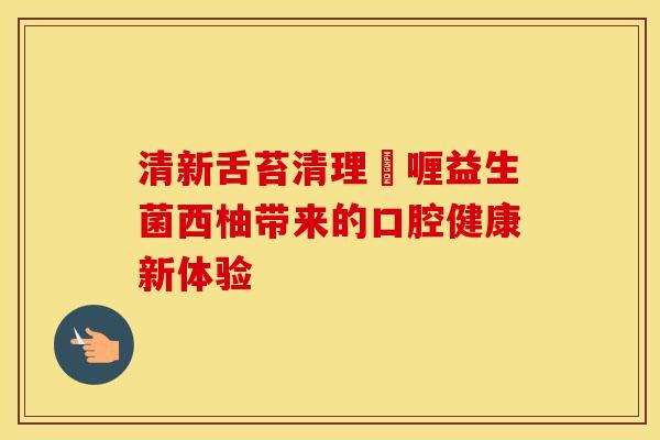 清新舌苔清理啫喱益生菌西柚带来的口腔健康新体验