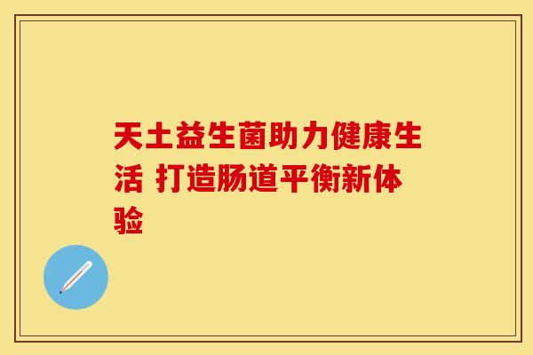 天土益生菌助力健康生活 打造肠道平衡新体验 天土益生菌助力健康生活 打造肠道平衡新体验