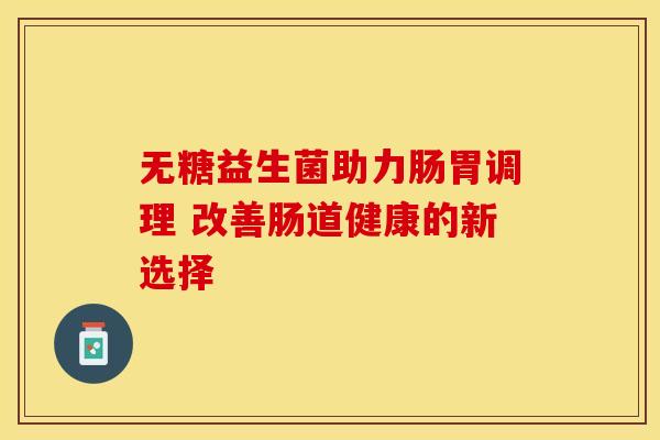 无糖益生菌助力肠胃调理 改善肠道健康的新选择