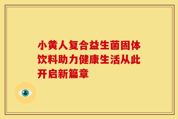 小黄人复合益生菌固体饮料助力健康生活从此开启新篇章