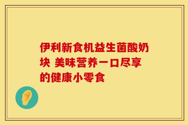 伊利新食机益生菌酸奶块 美味营养一口尽享的健康小零食