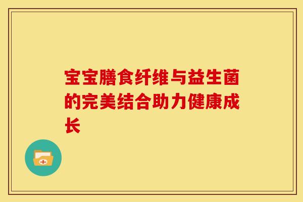 宝宝膳食纤维与益生菌的完美结合助力健康成长 宝宝膳食纤维与益生菌的完美结合助力健康成长