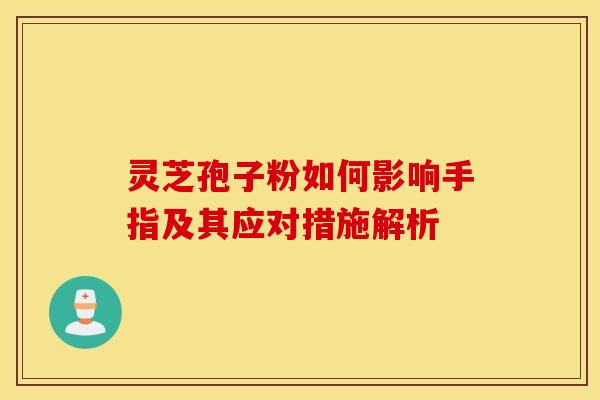 灵芝孢子粉如何影响手指及其应对措施解析