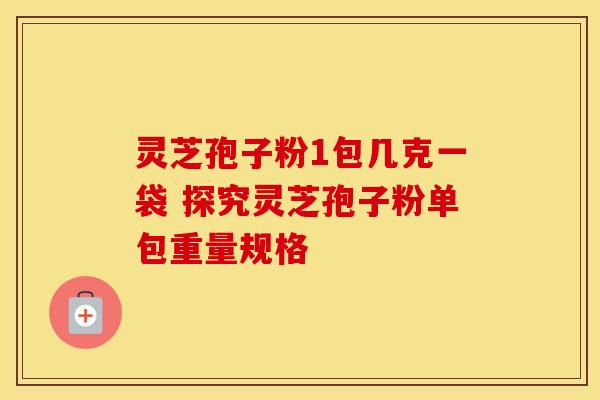 灵芝孢子粉1包几克一袋 探究灵芝孢子粉单包重量规格