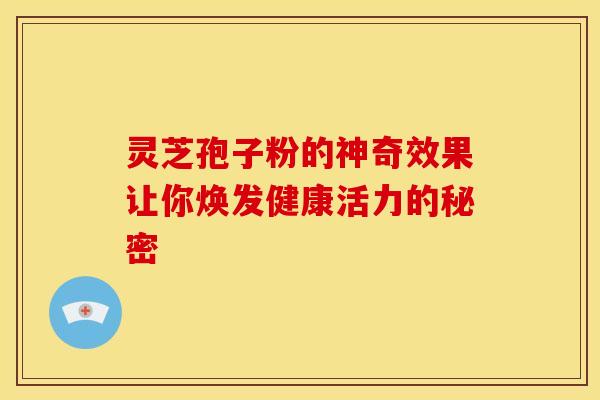 灵芝孢子粉的神奇效果让你焕发健康活力的秘密