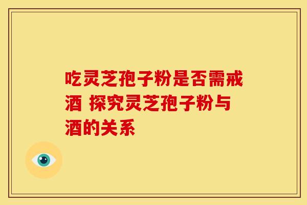 吃灵芝孢子粉是否需戒酒 探究灵芝孢子粉与酒的关系