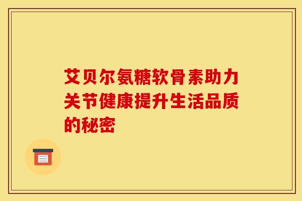 艾贝尔氨糖软骨素助力关节健康提升生活品质的秘密